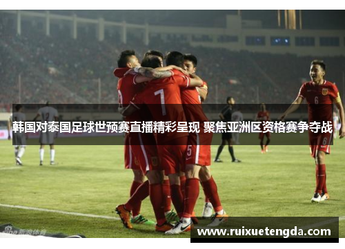 韩国对泰国足球世预赛直播精彩呈现 聚焦亚洲区资格赛争夺战