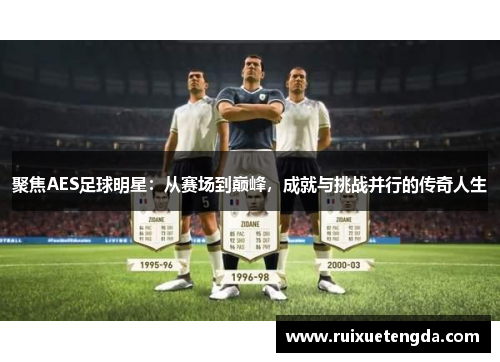 聚焦AES足球明星：从赛场到巅峰，成就与挑战并行的传奇人生
