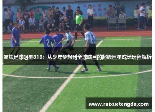 聚焦足球明星818：从少年梦想到全球瞩目的超级巨星成长历程解析