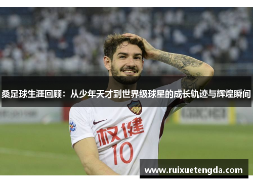 桑足球生涯回顾：从少年天才到世界级球星的成长轨迹与辉煌瞬间