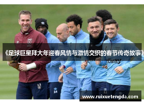 《足球巨星拜大年迎春风情与激情交织的春节传奇故事》