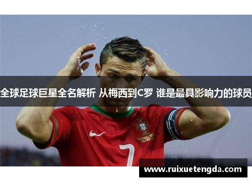 全球足球巨星全名解析 从梅西到C罗 谁是最具影响力的球员