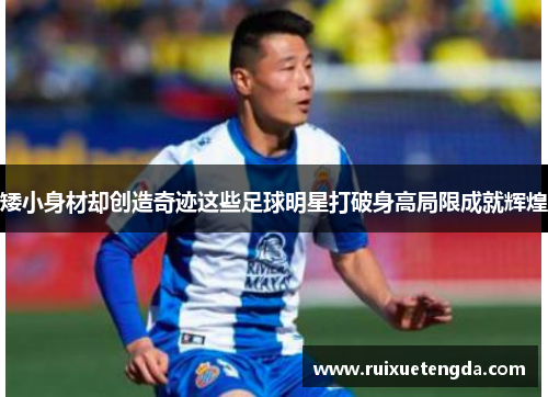 矮小身材却创造奇迹这些足球明星打破身高局限成就辉煌