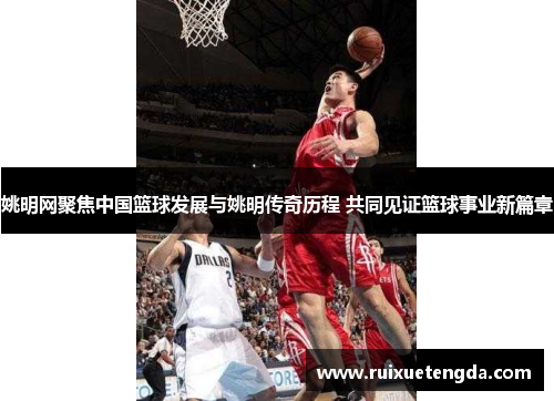 姚明网聚焦中国篮球发展与姚明传奇历程 共同见证篮球事业新篇章