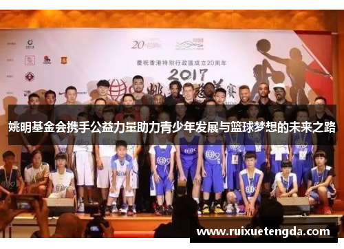 姚明基金会携手公益力量助力青少年发展与篮球梦想的未来之路