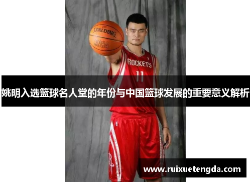 姚明入选篮球名人堂的年份与中国篮球发展的重要意义解析