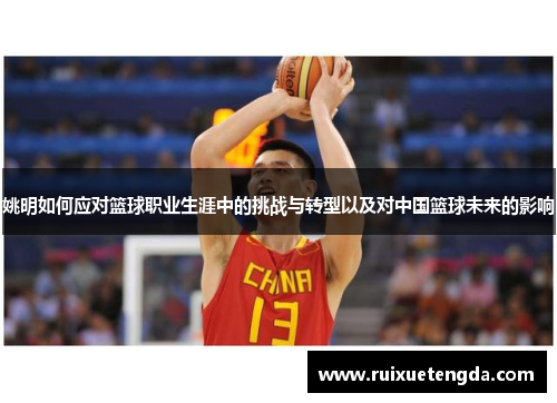姚明如何应对篮球职业生涯中的挑战与转型以及对中国篮球未来的影响