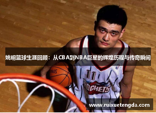 姚明篮球生涯回顾：从CBA到NBA巨星的辉煌历程与传奇瞬间