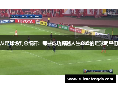 从足球场到总统府：那些成功跨越人生巅峰的足球明星们