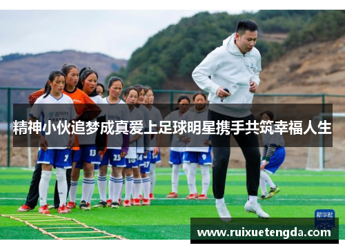 精神小伙追梦成真爱上足球明星携手共筑幸福人生
