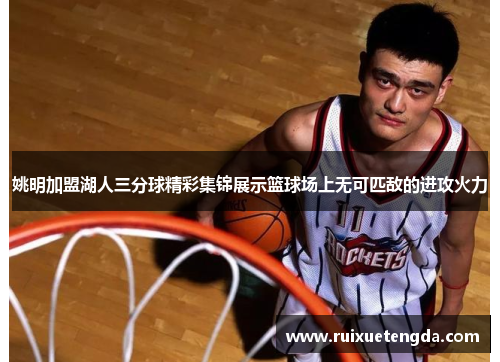 姚明加盟湖人三分球精彩集锦展示篮球场上无可匹敌的进攻火力