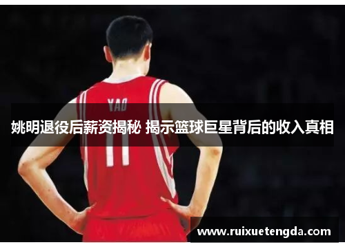 姚明退役后薪资揭秘 揭示篮球巨星背后的收入真相