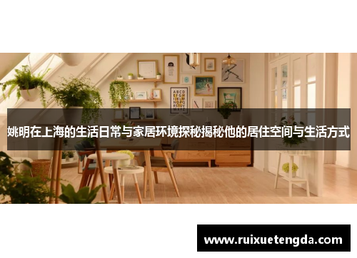 姚明在上海的生活日常与家居环境探秘揭秘他的居住空间与生活方式
