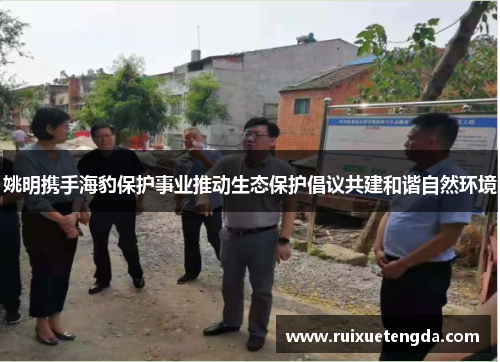 姚明携手海豹保护事业推动生态保护倡议共建和谐自然环境