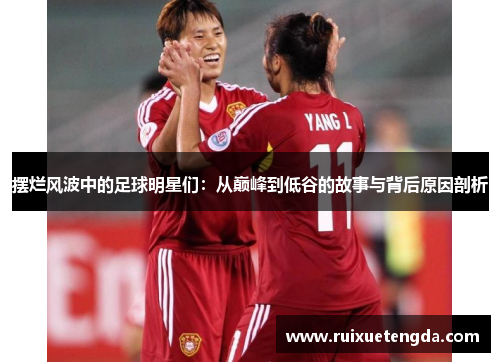 摆烂风波中的足球明星们：从巅峰到低谷的故事与背后原因剖析