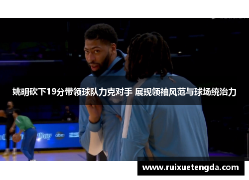 姚明砍下19分带领球队力克对手 展现领袖风范与球场统治力