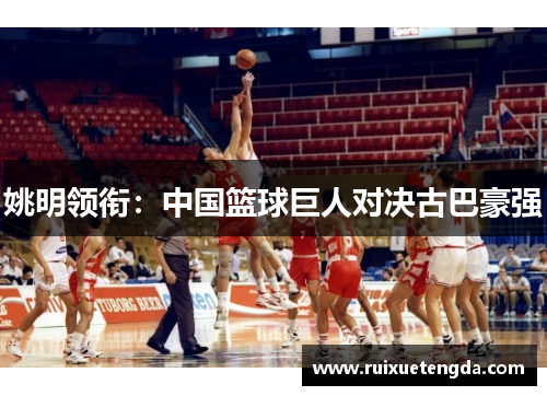 姚明领衔：中国篮球巨人对决古巴豪强