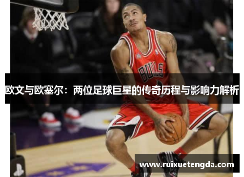 欧文与欧塞尔：两位足球巨星的传奇历程与影响力解析