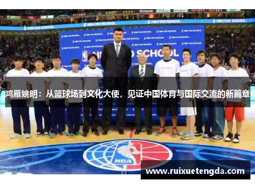 鸿雁姚明：从篮球场到文化大使，见证中国体育与国际交流的新篇章