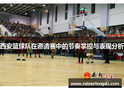 西安篮球队在邀请赛中的节奏掌控与表现分析
