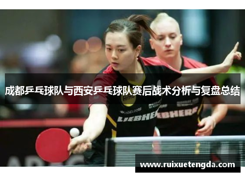 成都乒乓球队与西安乒乓球队赛后战术分析与复盘总结