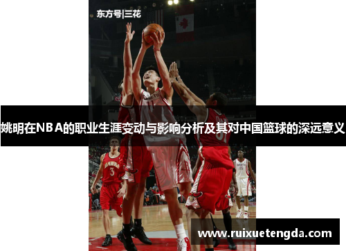 姚明在NBA的职业生涯变动与影响分析及其对中国篮球的深远意义