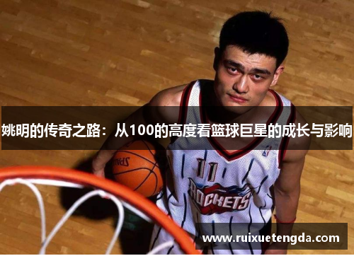 姚明的传奇之路：从100的高度看篮球巨星的成长与影响