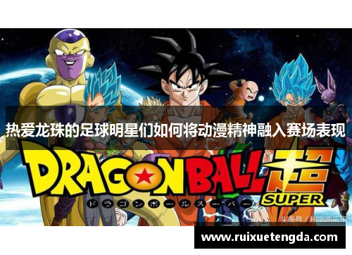 热爱龙珠的足球明星们如何将动漫精神融入赛场表现
