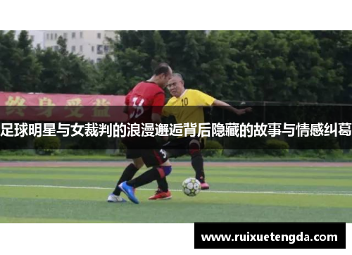 足球明星与女裁判的浪漫邂逅背后隐藏的故事与情感纠葛