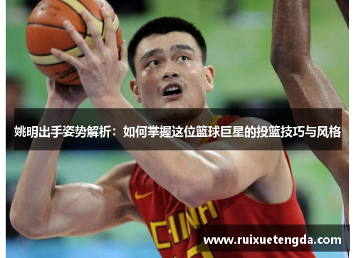 姚明出手姿势解析：如何掌握这位篮球巨星的投篮技巧与风格