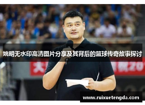 姚明无水印高清图片分享及其背后的篮球传奇故事探讨