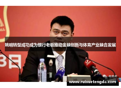 姚明转型成功成为银行老板推动金融创新与体育产业融合发展