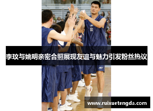 李玟与姚明亲密合照展现友谊与魅力引发粉丝热议