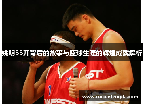 姚明55开背后的故事与篮球生涯的辉煌成就解析