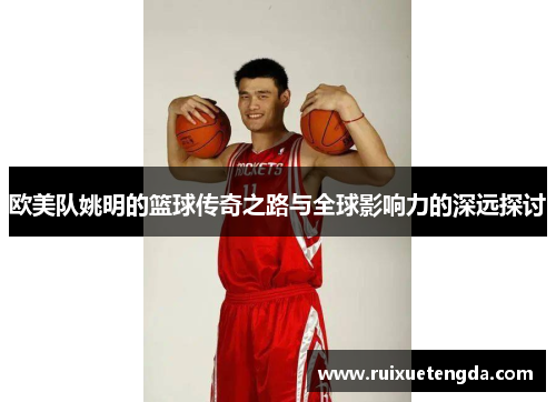 欧美队姚明的篮球传奇之路与全球影响力的深远探讨