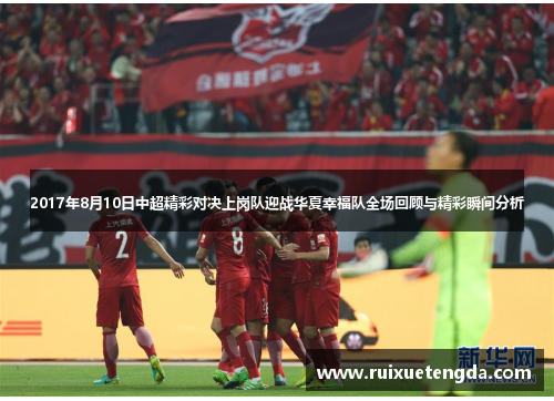 2017年8月10日中超精彩对决上岗队迎战华夏幸福队全场回顾与精彩瞬间分析