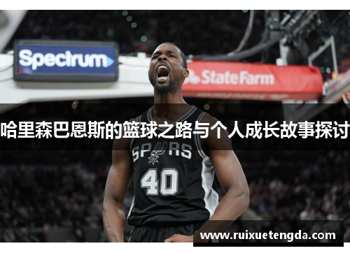 哈里森巴恩斯的篮球之路与个人成长故事探讨