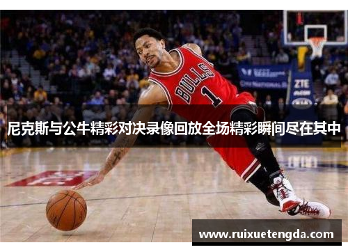 尼克斯与公牛精彩对决录像回放全场精彩瞬间尽在其中