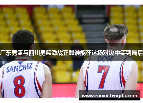 广东男篮与四川男篮激战正酣谁能在这场对决中笑到最后