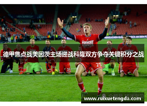 德甲焦点战美因茨主场迎战科隆双方争夺关键积分之战