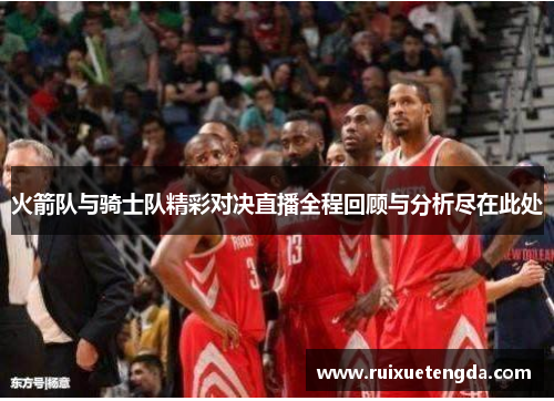 火箭队与骑士队精彩对决直播全程回顾与分析尽在此处