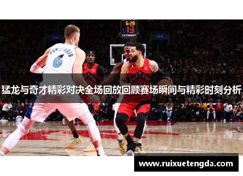 猛龙与奇才精彩对决全场回放回顾赛场瞬间与精彩时刻分析