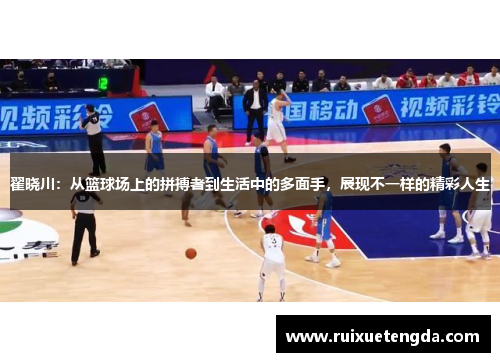 翟晓川：从篮球场上的拼搏者到生活中的多面手，展现不一样的精彩人生
