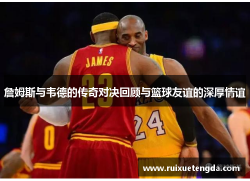 詹姆斯与韦德的传奇对决回顾与篮球友谊的深厚情谊